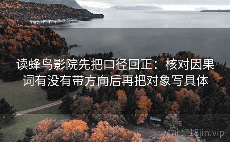 读蜂鸟影院先把口径回正:核对因果词有没有带方向后再把对象写具体 读蜂鸟影院先把口径回正:核对因果词有没有带方向后再把对象写具体