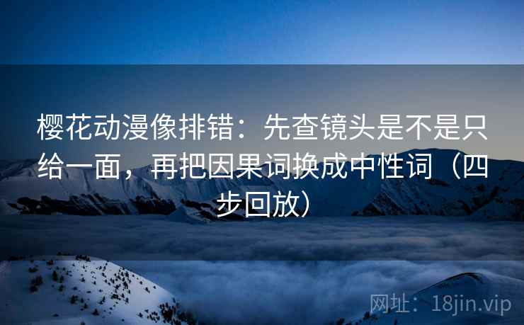 樱花动漫像排错:先查镜头是不是只给一面,再把因果词换成中性词(四步回放) 樱花动漫像排错:先查镜头是不是只给一面,再把因果词换成中性词(四步回放)