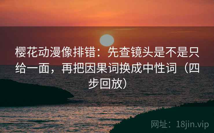 樱花动漫像排错:先查镜头是不是只给一面,再把因果词换成中性词(四步回放) 樱花动漫像排错:先查镜头是不是只给一面,再把因果词换成中性词(四步回放)