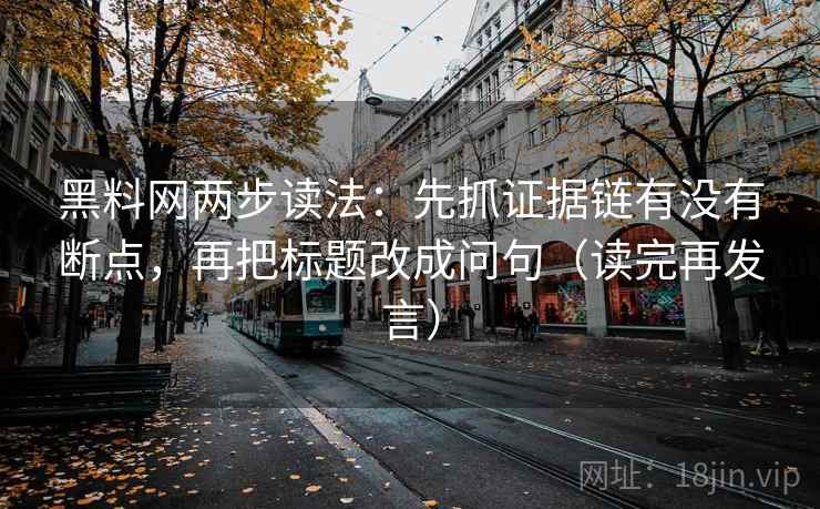 黑料网两步读法:先抓证据链有没有断点,再把标题改成问句(读完再发言) 黑料网两步读法:先抓证据链有没有断点,再把标题改成问句(读完再发言)