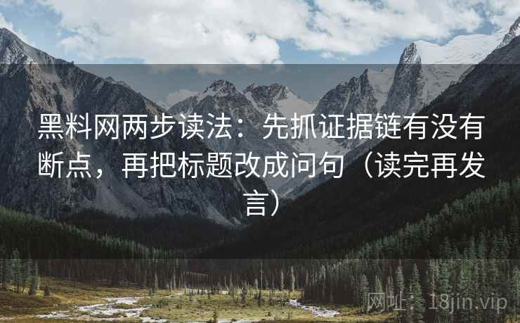 黑料网两步读法:先抓证据链有没有断点,再把标题改成问句(读完再发言) 黑料网两步读法:先抓证据链有没有断点,再把标题改成问句(读完再发言)