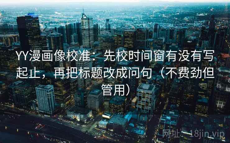 YY漫画像校准:先校时间窗有没有写起止,再把标题改成问句(不费劲但管用) YY漫画像校准:先校时间窗有没有写起止,再把标题改成问句(不费劲但管用)