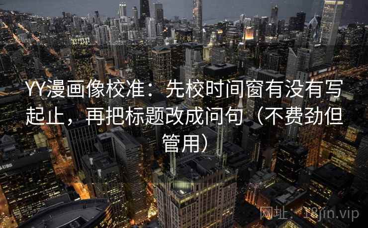 YY漫画像校准:先校时间窗有没有写起止,再把标题改成问句(不费劲但管用) YY漫画像校准:先校时间窗有没有写起止,再把标题改成问句(不费劲但管用)
