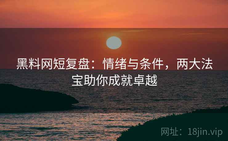 黑料网短复盘:情绪与条件,两大法宝助你成就卓越 黑料网短复盘:情绪与条件,两大法宝助你成就卓越