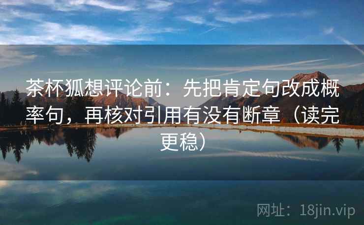 茶杯狐想评论前：先把肯定句改成概率句，再核对引用有没有断章（读完更稳）
