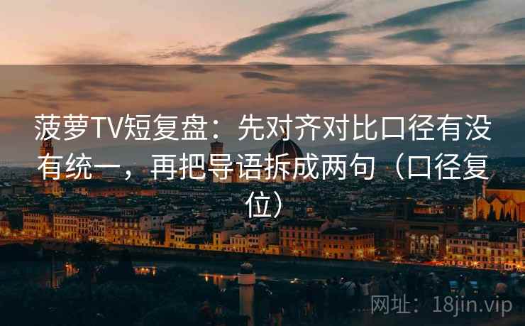 菠萝TV短复盘:先对齐对比口径有没有统一,再把导语拆成两句(口径复位) 菠萝TV短复盘:先对齐对比口径有没有统一,再把导语拆成两句(口径复位)