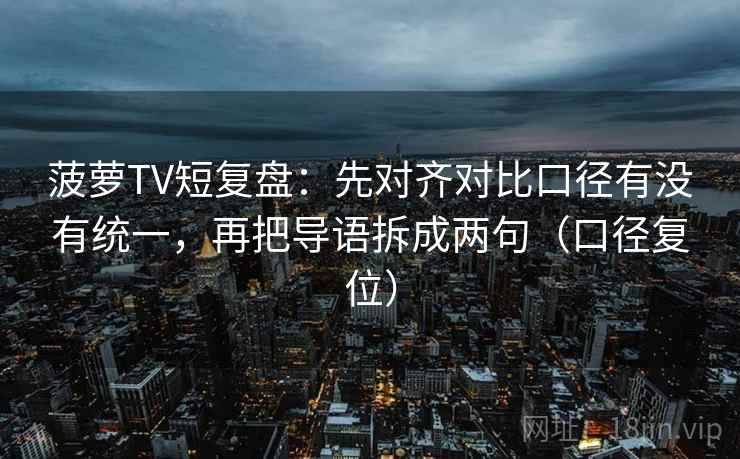 菠萝TV短复盘:先对齐对比口径有没有统一,再把导语拆成两句(口径复位) 菠萝TV短复盘:先对齐对比口径有没有统一,再把导语拆成两句(口径复位)