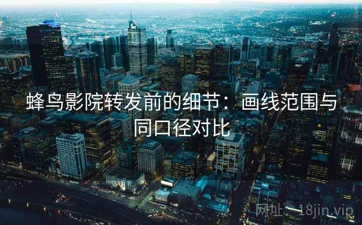 蜂鸟影院转发前的细节:画线范围与同口径对比 蜂鸟影院转发前的细节:画线范围与同口径对比